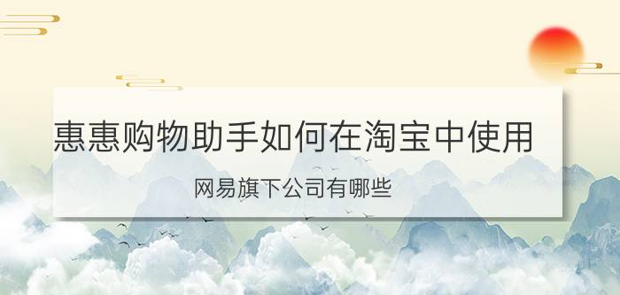 惠惠购物助手如何在淘宝中使用 网易旗下公司有哪些？